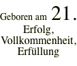 Geboren am  21. Erfolg, Vollkommenheit,