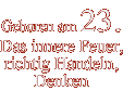 Geboren am 23. Das innere Feuer,