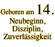 Geboren am 14. Neubeginn, Disziplin, Zuverlässigkeit