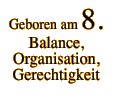 Geboren am 8. Balance, Organisation, Gerechtigkeit